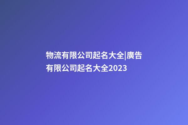 物流有限公司起名大全|廣告有限公司起名大全2023-第1張-公司起名-玄機(jī)派